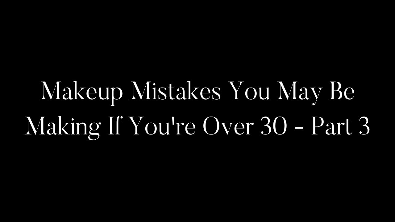 Makeup Mistakes You May Be Making If You're Over 30 - Part 3