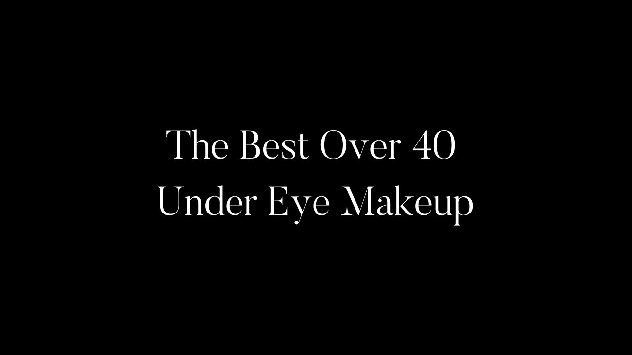 The Best Over 40 Under Eye Makeup