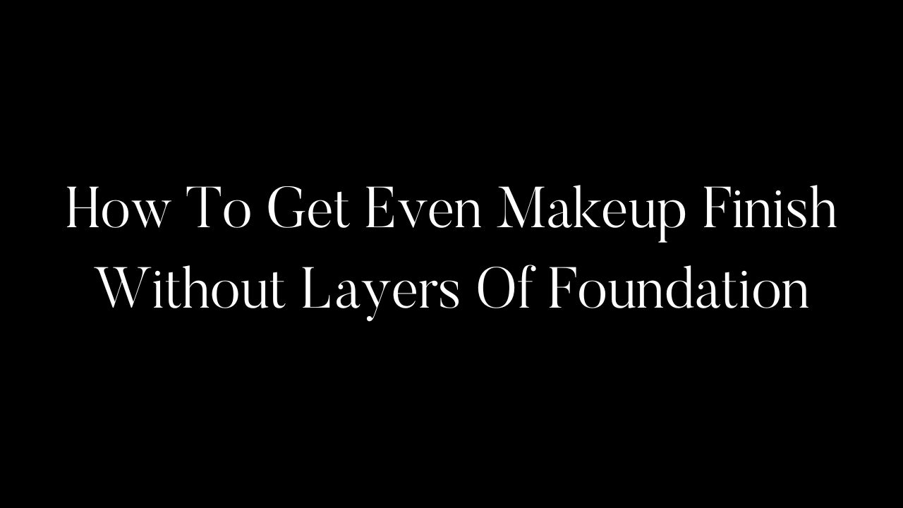 How To Get Even Makeup Finish Without Layers Of Foundation