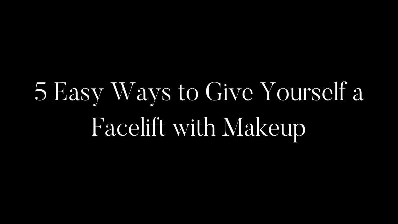5 Easy Ways to Give Yourself a Facelift with Makeup